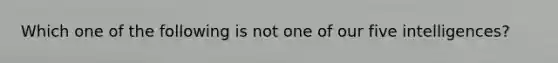 Which one of the following is not one of our five intelligences?