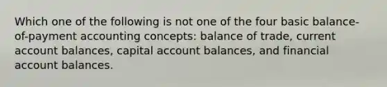 Which one of the following is not one of the four basic balance-of-payment accounting concepts: balance of trade, current account balances, capital account balances, and financial account balances.