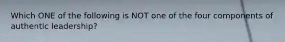 Which ONE of the following is NOT one of the four components of authentic leadership?