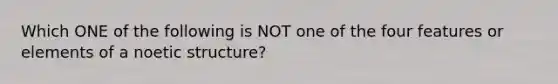 Which ONE of the following is NOT one of the four features or elements of a noetic structure?