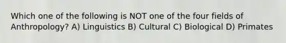 Which one of the following is NOT one of the four fields of Anthropology? A) Linguistics B) Cultural C) Biological D) Primates