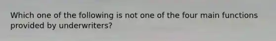 Which one of the following is not one of the four main functions provided by underwriters?