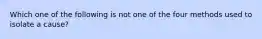 Which one of the following is not one of the four methods used to isolate a cause?