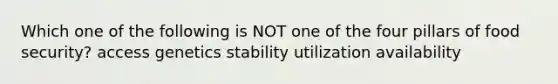 Which one of the following is NOT one of the four pillars of food security? access genetics stability utilization availability