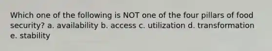 Which one of the following is NOT one of the four pillars of food security? a. availability b. access c. utilization d. transformation e. stability
