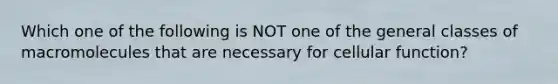 Which one of the following is NOT one of the general classes of macromolecules that are necessary for cellular function?