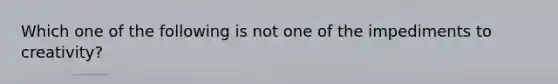 Which one of the following is not one of the impediments to creativity?