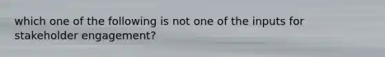which one of the following is not one of the inputs for stakeholder engagement?