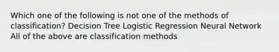 Which one of the following is not one of the methods of classification? Decision Tree Logistic Regression Neural Network All of the above are classification methods