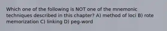 Which one of the following is NOT one of the mnemonic techniques described in this chapter? A) method of loci B) rote memorization C) linking D) peg-word