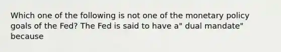Which one of the following is not one of the monetary policy goals of the​ Fed? The Fed is said to have​ a" dual​ mandate" because