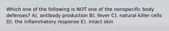 Which one of the following is NOT one of the nonspecific body defenses? A). antibody production B). fever C). natural killer cells D). the inflammatory response E). intact skin