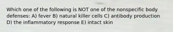 Which one of the following is NOT one of the nonspecific body defenses: A) fever B) natural killer cells C) antibody production D) the inflammatory response E) intact skin