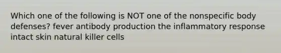 Which one of the following is NOT one of the nonspecific body defenses? fever antibody production the inflammatory response intact skin natural killer cells
