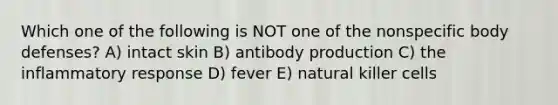 Which one of the following is NOT one of the nonspecific body defenses? A) intact skin B) antibody production C) the inflammatory response D) fever E) natural killer cells