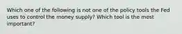 Which one of the following is not one of the policy tools the Fed uses to control the money​ supply? Which tool is the most​ important?