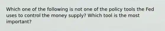 Which one of the following is not one of the policy tools the Fed uses to control the money​ supply? Which tool is the most​ important?