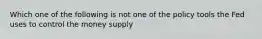 Which one of the following is not one of the policy tools the Fed uses to control the money supply