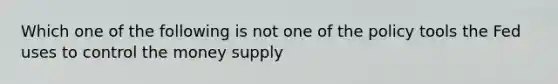 Which one of the following is not one of the policy tools the Fed uses to control the money supply