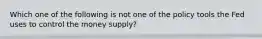 Which one of the following is not one of the policy tools the Fed uses to control the money​ supply?