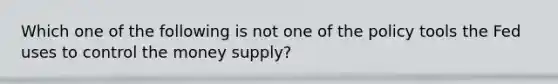 Which one of the following is not one of the policy tools the Fed uses to control the money​ supply?