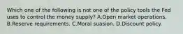 Which one of the following is not one of the policy tools the Fed uses to control the money​ supply? A.Open market operations. B.Reserve requirements. C.Moral suasion. D.Discount policy.