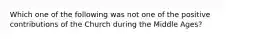 Which one of the following was not one of the positive contributions of the Church during the Middle Ages?