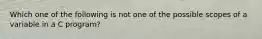 Which one of the following is not one of the possible scopes of a variable in a C program?