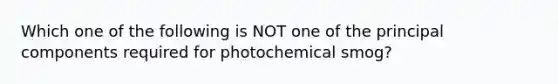 Which one of the following is NOT one of the principal components required for photochemical smog?