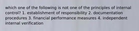 which one of the following is not one of the principles of internal control? 1. establishment of responsibility 2. documentation procedures 3. financial performance measures 4. independent internal verification