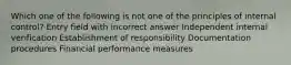 Which one of the following is not one of the principles of internal control? Entry field with incorrect answer Independent internal verification Establishment of responsibility Documentation procedures Financial performance measures