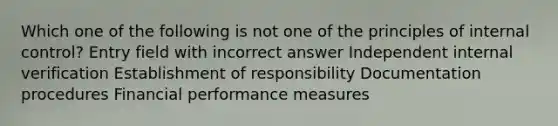 Which one of the following is not one of the principles of internal control? Entry field with incorrect answer Independent internal verification Establishment of responsibility Documentation procedures Financial performance measures