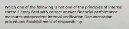 Which one of the following is not one of the principles of internal control? Entry field with correct answer Financial performance measures Independent internal verification Documentation procedures Establishment of responsibility