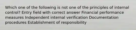 Which one of the following is not one of the principles of internal control? Entry field with correct answer Financial performance measures Independent internal verification Documentation procedures Establishment of responsibility