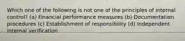 Which one of the following is not one of the principles of internal control? (a) Financial performance measures (b) Documentation procedures (c) Establishment of responsibility (d) Independent internal verification