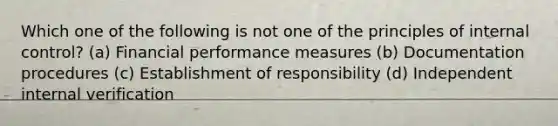 Which one of the following is not one of the principles of internal control? (a) Financial performance measures (b) Documentation procedures (c) Establishment of responsibility (d) Independent internal verification