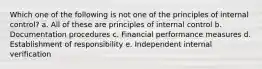 Which one of the following is not one of the principles of internal control? a. All of these are principles of internal control b. Documentation procedures c. Financial performance measures d. Establishment of responsibility e. Independent internal verification