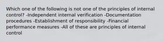 Which one of the following is not one of the principles of internal control? -Independent internal verification -Documentation procedures -Establishment of responsibility -Financial performance measures -All of these are principles of internal control