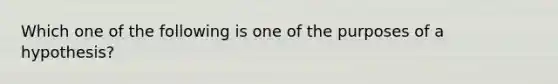 Which one of the following is one of the purposes of a hypothesis?