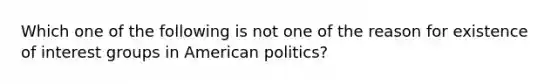 Which one of the following is not one of the reason for existence of interest groups in American politics?