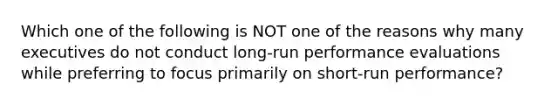 Which one of the following is NOT one of the reasons why many executives do not conduct long-run performance evaluations while preferring to focus primarily on short-run performance?