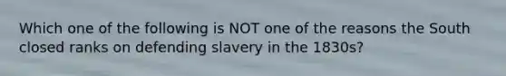 Which one of the following is NOT one of the reasons the South closed ranks on defending slavery in the 1830s?