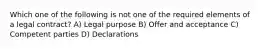 Which one of the following is not one of the required elements of a legal contract? A) Legal purpose B) Offer and acceptance C) Competent parties D) Declarations