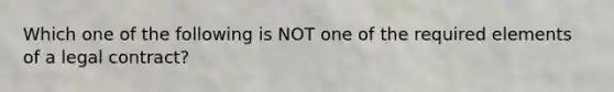 Which one of the following is NOT one of the required elements of a legal contract?