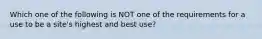 Which one of the following is NOT one of the requirements for a use to be a site's highest and best use?