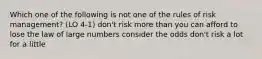 Which one of the following is not one of the rules of risk management? (LO 4-1) don't risk more than you can afford to lose the law of large numbers consider the odds don't risk a lot for a little