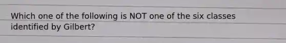 Which one of the following is NOT one of the six classes identified by Gilbert?