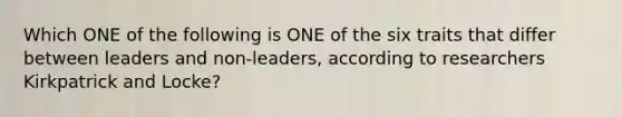 Which ONE of the following is ONE of the six traits that differ between leaders and non-leaders, according to researchers Kirkpatrick and Locke?