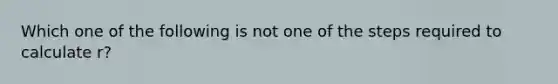 Which one of the following is not one of the steps required to calculate r?