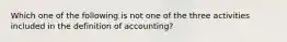 Which one of the following is not one of the three activities included in the definition of accounting?